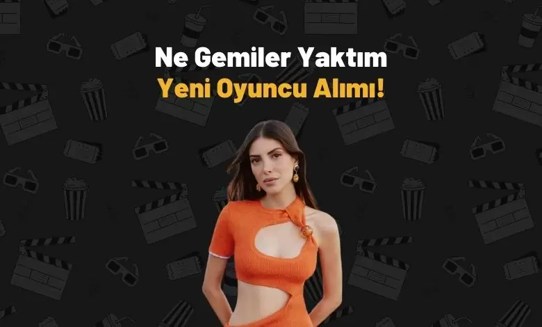 Ne Gemiler Yaktım Dizisi Yeni Oyuncu Alımı!