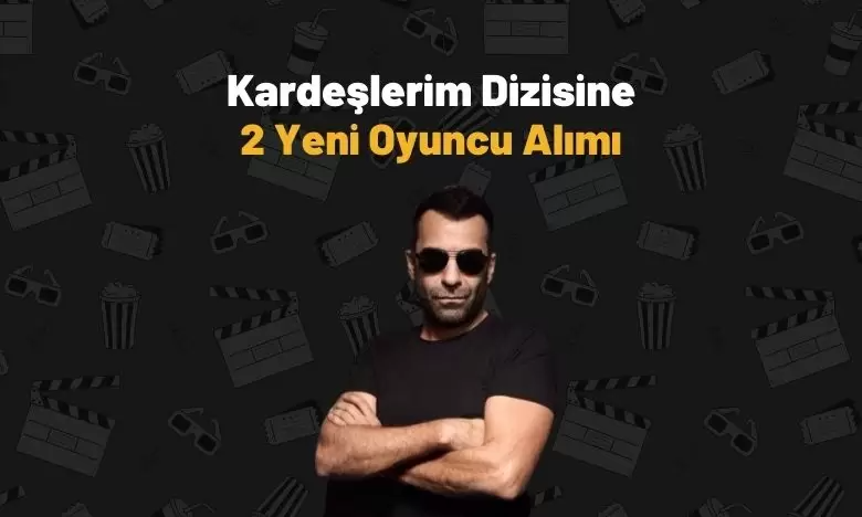 Kardeşlerim Dizisine 2 Yeni Oyuncu Alımı!